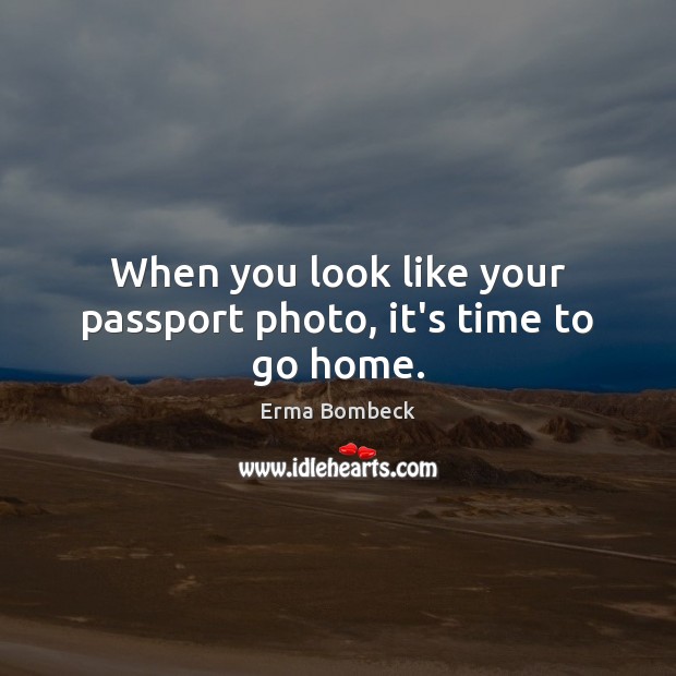 When you look like your passport photo, it’s time to go home. Erma Bombeck Picture Quote