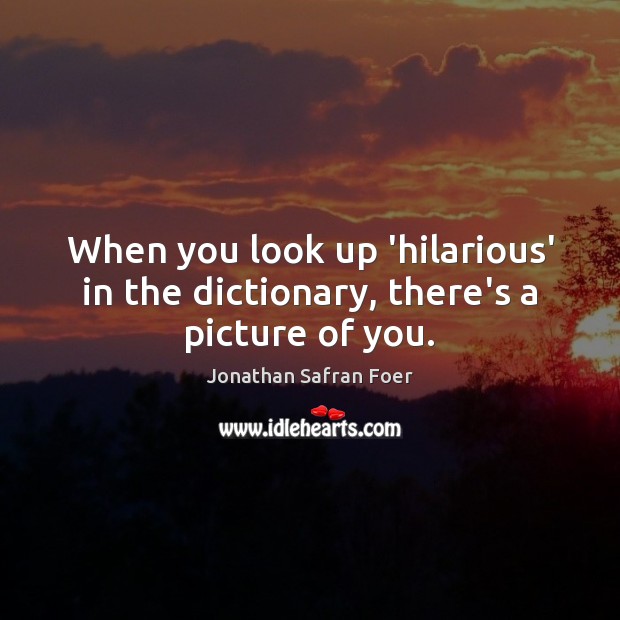 When you look up ‘hilarious’ in the dictionary, there’s a picture of you. Jonathan Safran Foer Picture Quote