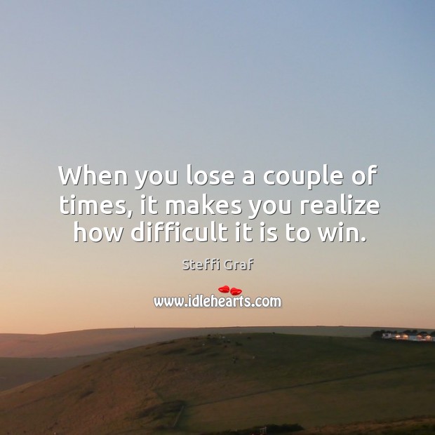 When you lose a couple of times, it makes you realize how difficult it is to win. Steffi Graf Picture Quote