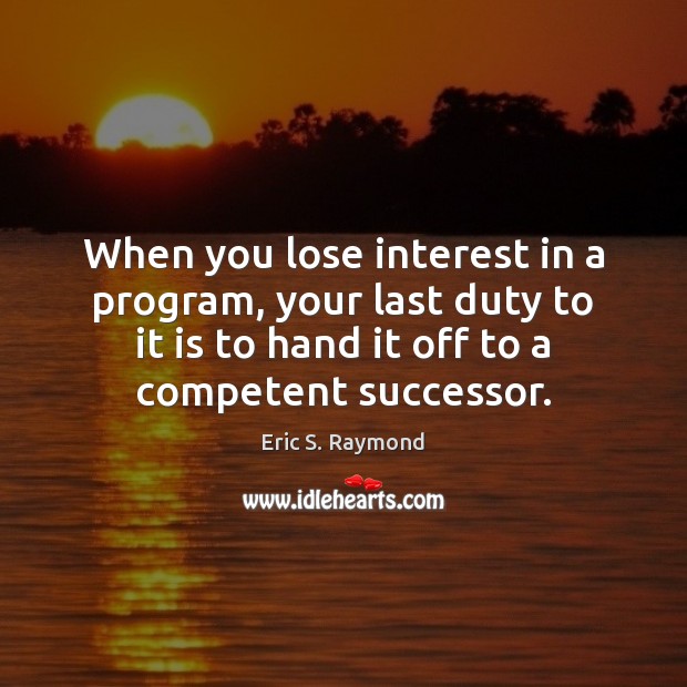 When you lose interest in a program, your last duty to it Eric S. Raymond Picture Quote