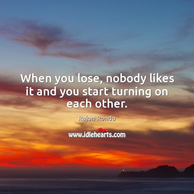 When you lose, nobody likes it and you start turning on each other. Rajon Rondo Picture Quote
