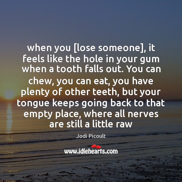 When you [lose someone], it feels like the hole in your gum Jodi Picoult Picture Quote