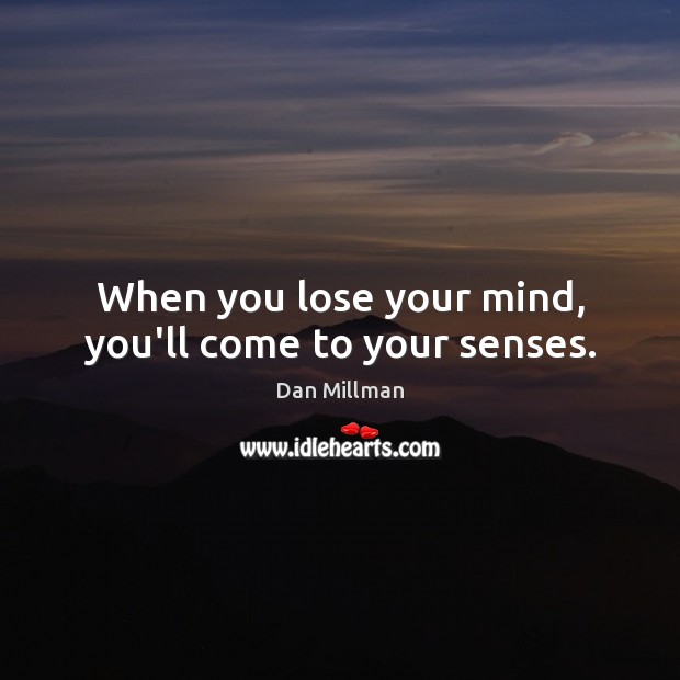 When you lose your mind, you’ll come to your senses. Dan Millman Picture Quote