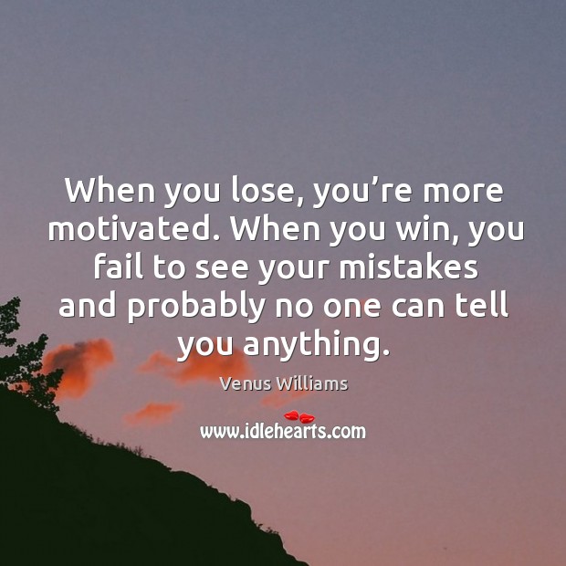 When you lose, you’re more motivated. When you win, you fail to see your mistakes and probably no one can tell you anything. Venus Williams Picture Quote