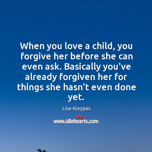 When you love a child, you forgive her before she can even Lisa Kleypas Picture Quote