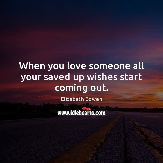 When you love someone all your saved up wishes start coming out. Elizabeth Bowen Picture Quote