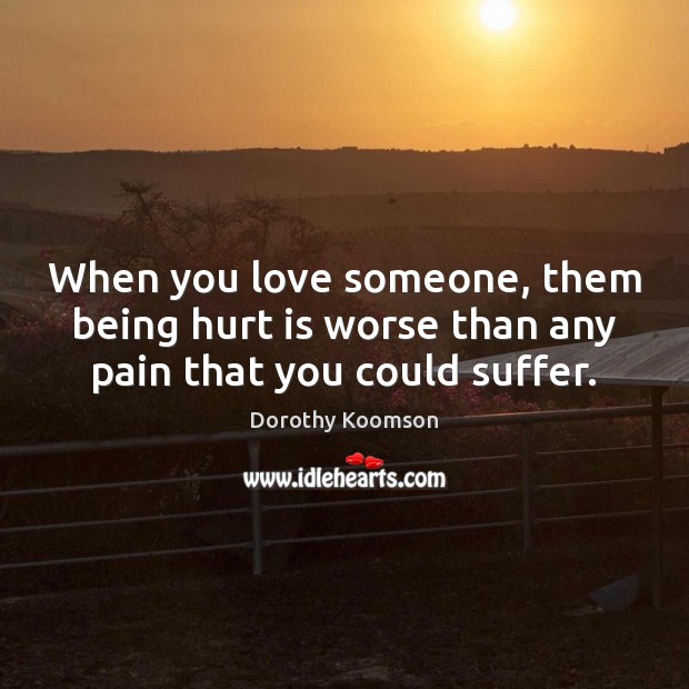 When you love someone, them being hurt is worse than any pain that you could suffer. Dorothy Koomson Picture Quote