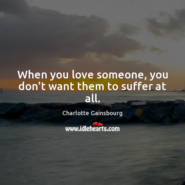 When you love someone, you don’t want them to suffer at all. Charlotte Gainsbourg Picture Quote