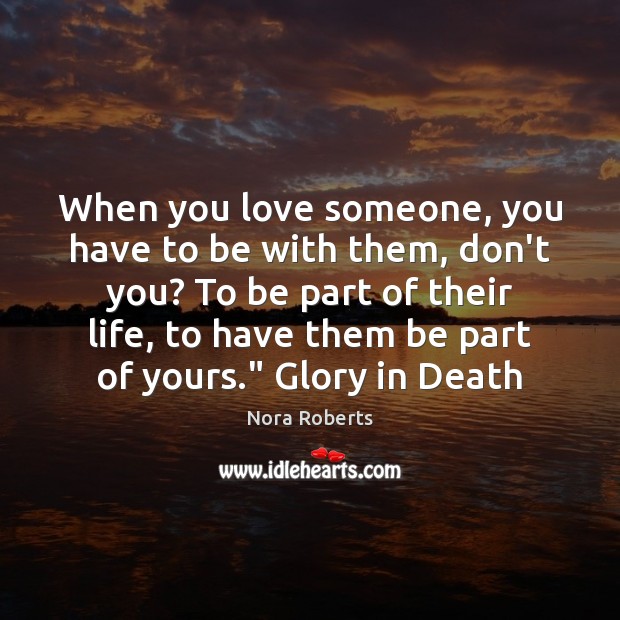 When you love someone, you have to be with them, don’t you? Nora Roberts Picture Quote