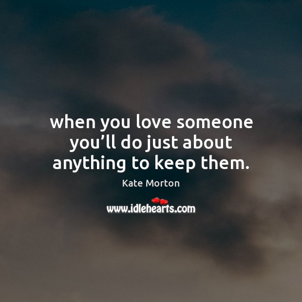 When you love someone you’ll do just about anything to keep them. Kate Morton Picture Quote
