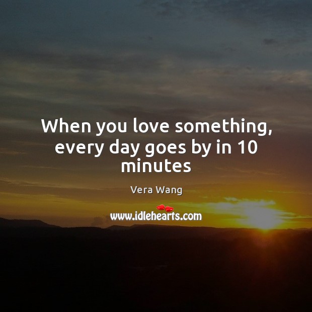 When you love something, every day goes by in 10 minutes Image