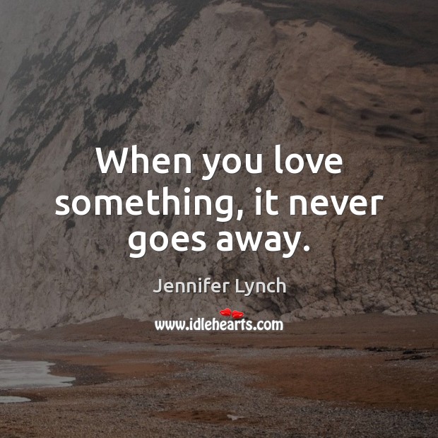 When you love something, it never goes away. Jennifer Lynch Picture Quote