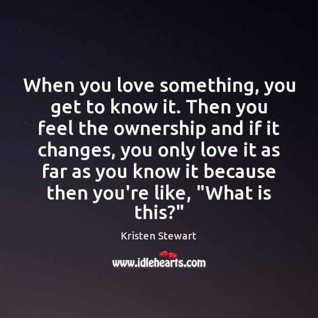 When you love something, you get to know it. Then you feel Kristen Stewart Picture Quote