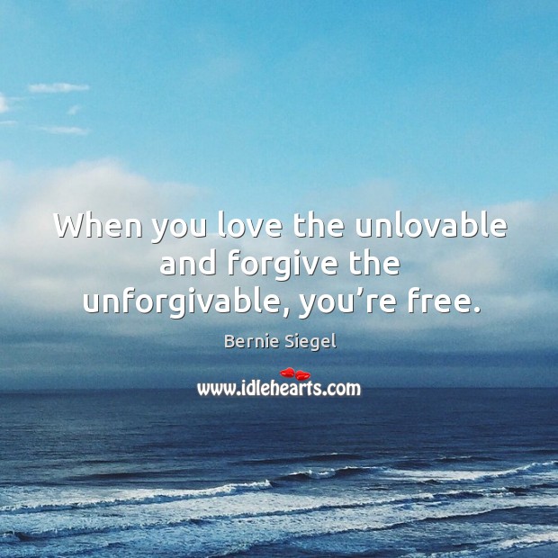 When you love the unlovable and forgive the unforgivable, you’re free. Image
