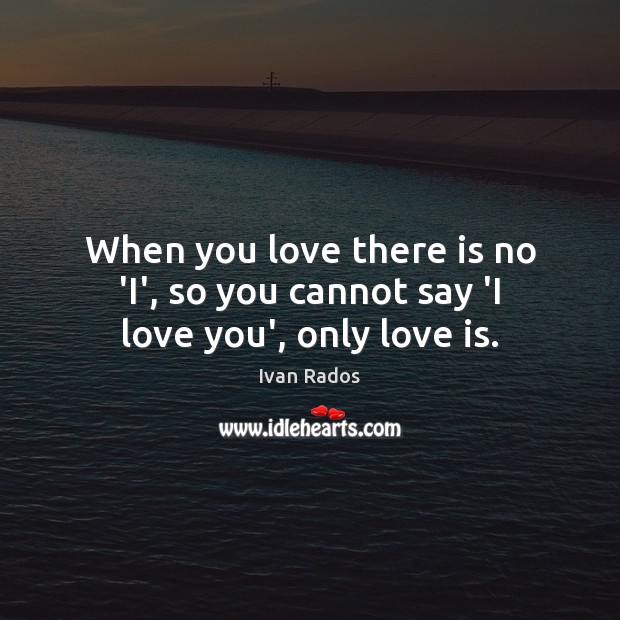 When you love there is no ‘I’, so you cannot say ‘I love you’, only love is. I Love You Quotes Image