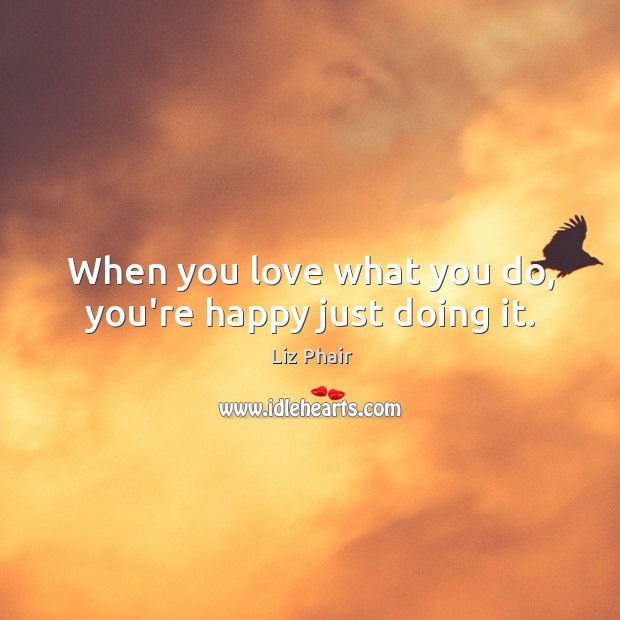 When you love what you do, you’re happy just doing it. Liz Phair Picture Quote
