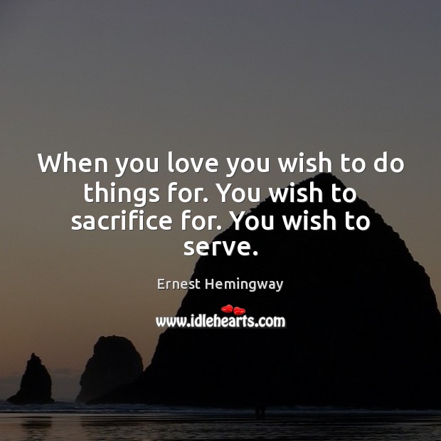 When you love you wish to do things for. You wish to sacrifice for. You wish to serve. Ernest Hemingway Picture Quote