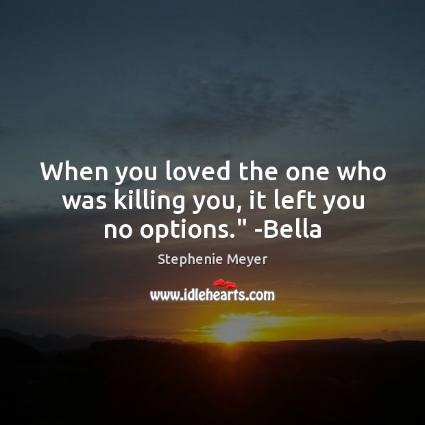 When you loved the one who was killing you, it left you no options.” -Bella Stephenie Meyer Picture Quote