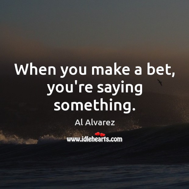 When you make a bet, you’re saying something. Al Alvarez Picture Quote