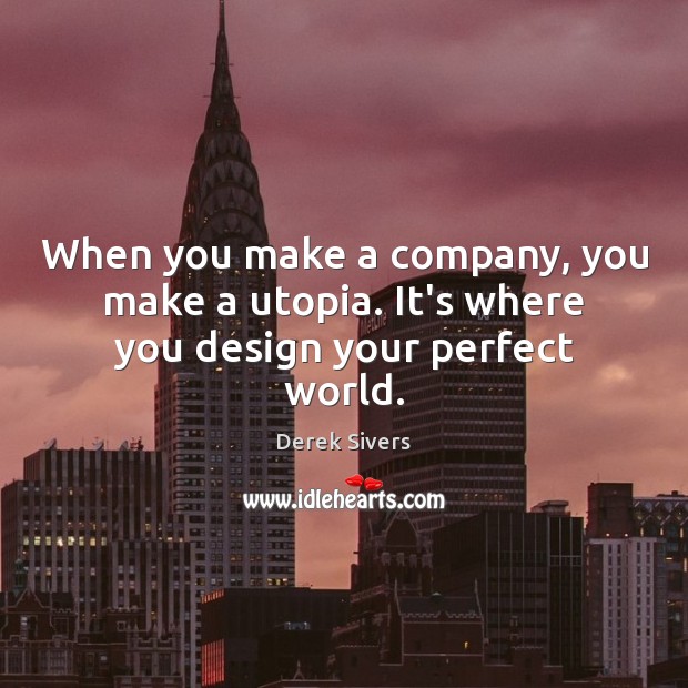 When you make a company, you make a utopia. It’s where you design your perfect world. Derek Sivers Picture Quote