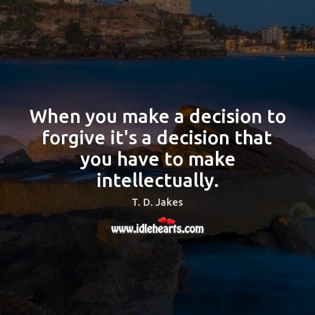 When you make a decision to forgive it’s a decision that you have to make intellectually. T. D. Jakes Picture Quote