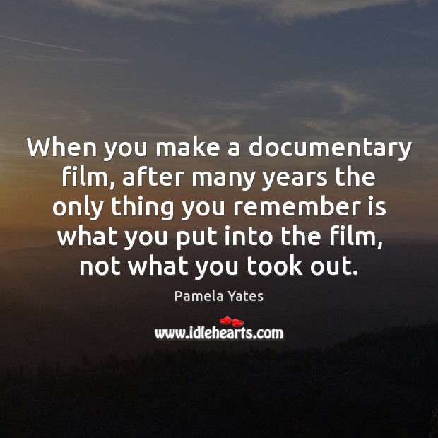 When you make a documentary film, after many years the only thing Pamela Yates Picture Quote