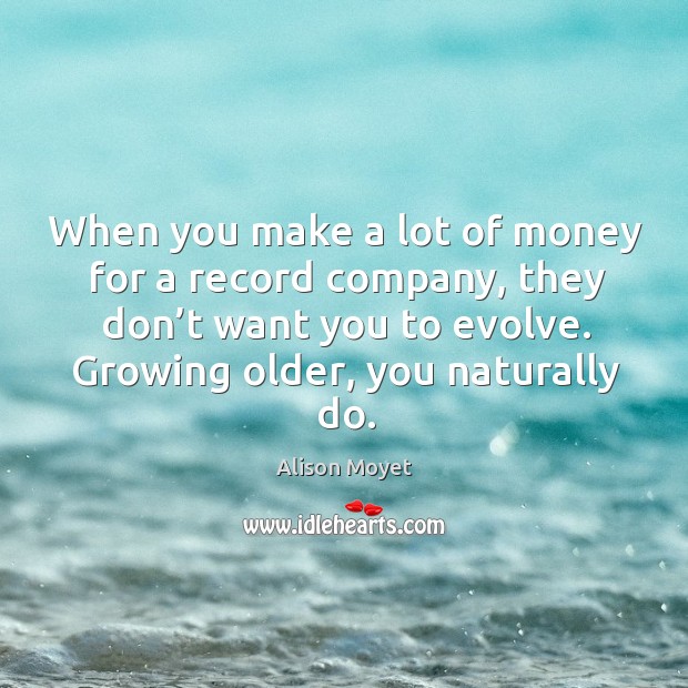 When you make a lot of money for a record company, they don’t want you to evolve. Growing older, you naturally do. Alison Moyet Picture Quote