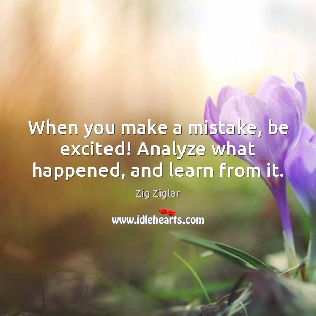 When you make a mistake, be excited! Analyze what happened, and learn from it. 