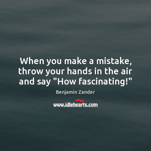 When you make a mistake, throw your hands in the air and say “How fascinating!” Benjamin Zander Picture Quote