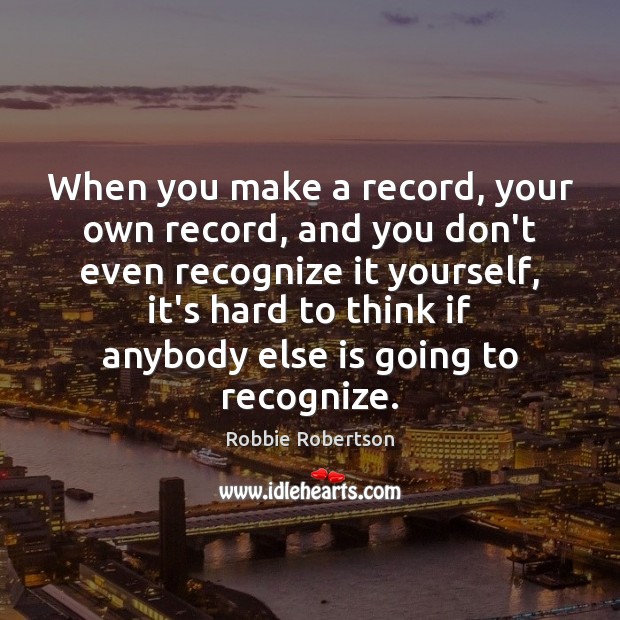 When you make a record, your own record, and you don’t even Robbie Robertson Picture Quote