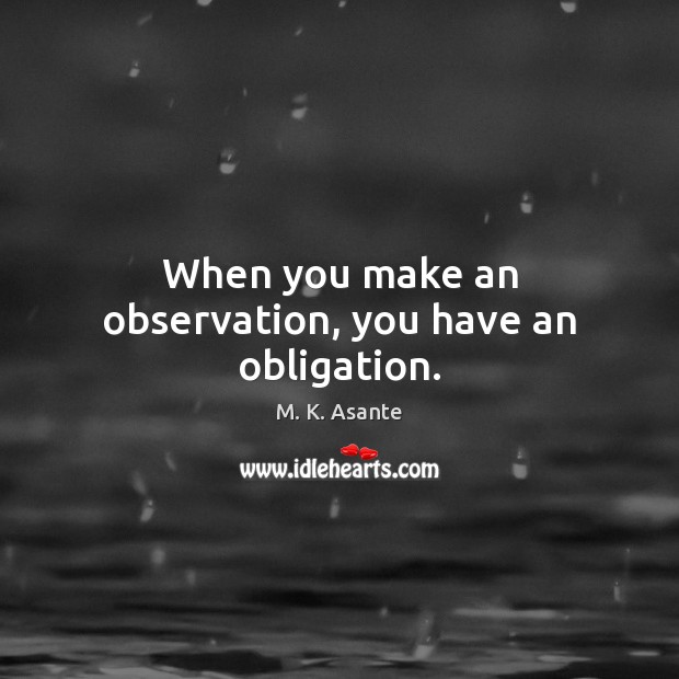 When you make an observation, you have an obligation. M. K. Asante Picture Quote