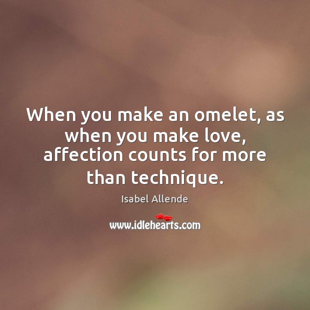 When you make an omelet, as when you make love, affection counts for more than technique. Image