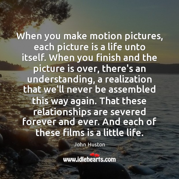 When you make motion pictures, each picture is a life unto itself. John Huston Picture Quote
