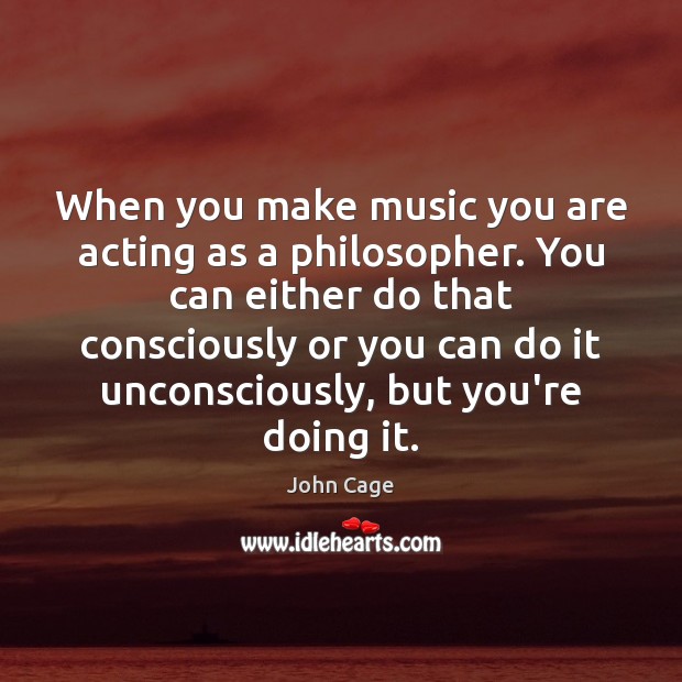 When you make music you are acting as a philosopher. You can John Cage Picture Quote