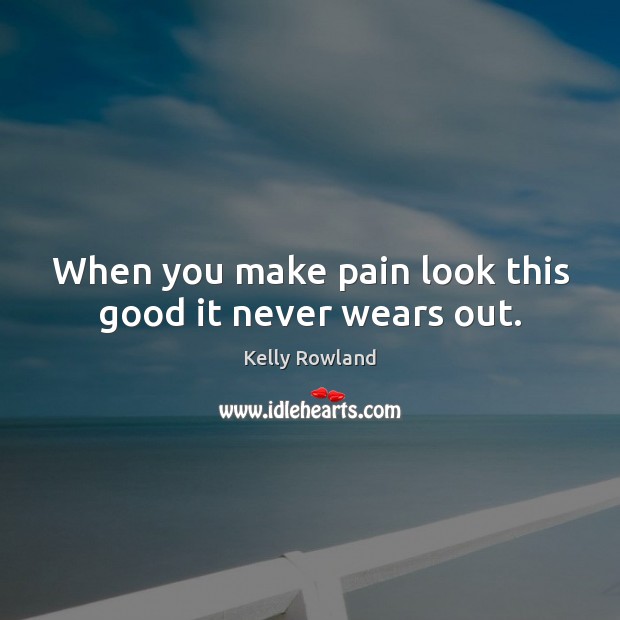 When you make pain look this good it never wears out. Kelly Rowland Picture Quote
