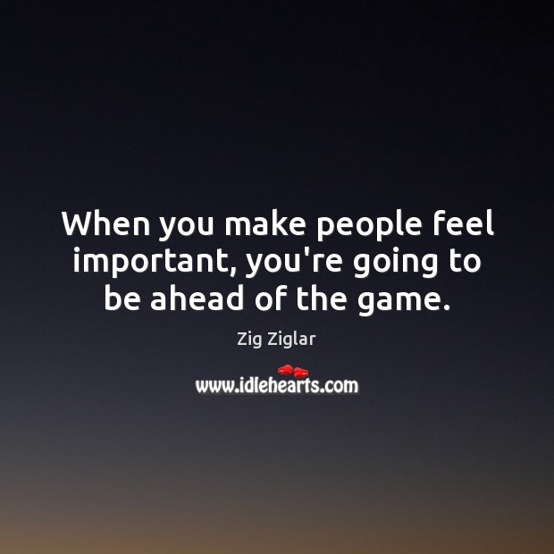 When you make people feel important, you’re going to be ahead of the game. Zig Ziglar Picture Quote