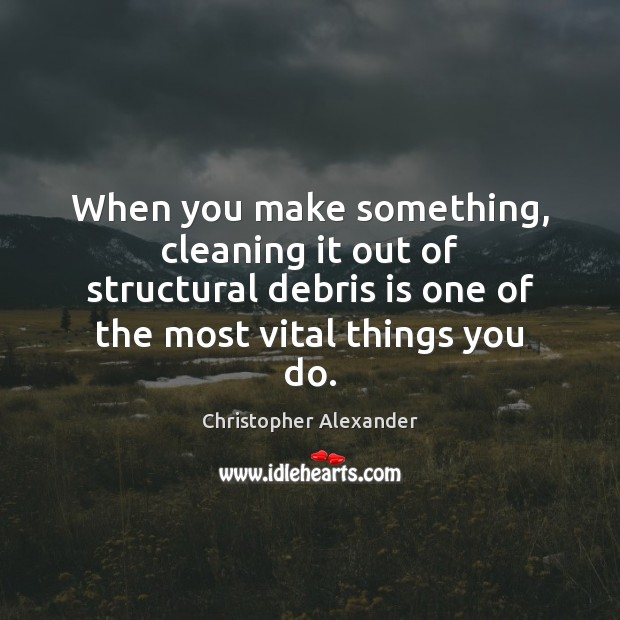 When you make something, cleaning it out of structural debris is one Christopher Alexander Picture Quote