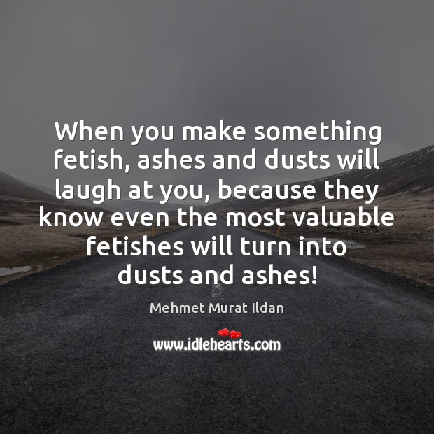 When you make something fetish, ashes and dusts will laugh at you, Mehmet Murat Ildan Picture Quote