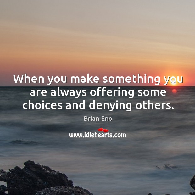 When you make something you are always offering some choices and denying others. Image
