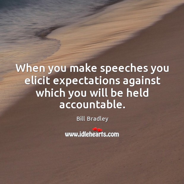 When you make speeches you elicit expectations against which you will be held accountable. Bill Bradley Picture Quote