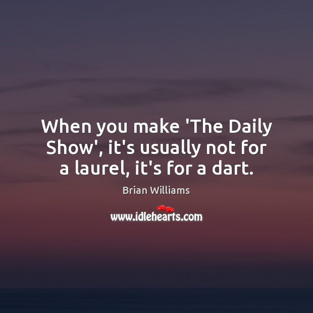 When you make ‘The Daily Show’, it’s usually not for a laurel, it’s for a dart. Brian Williams Picture Quote