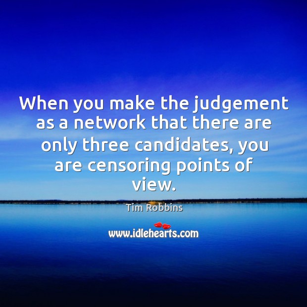 When you make the judgement as a network that there are only three candidates, you are censoring points of view. Tim Robbins Picture Quote