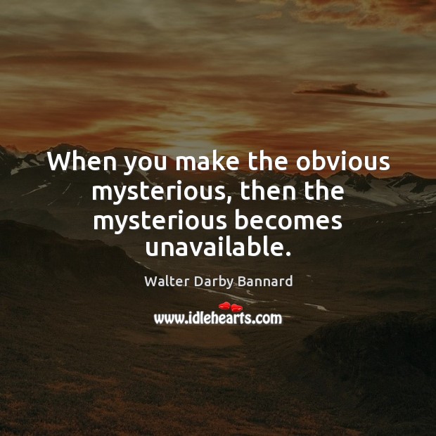 When you make the obvious mysterious, then the mysterious becomes unavailable. Image