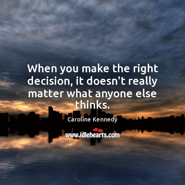 When you make the right decision, it doesn’t really matter what anyone else thinks. Caroline Kennedy Picture Quote