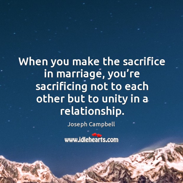 When you make the sacrifice in marriage, you’re sacrificing not to each other but to unity in a relationship. Joseph Campbell Picture Quote