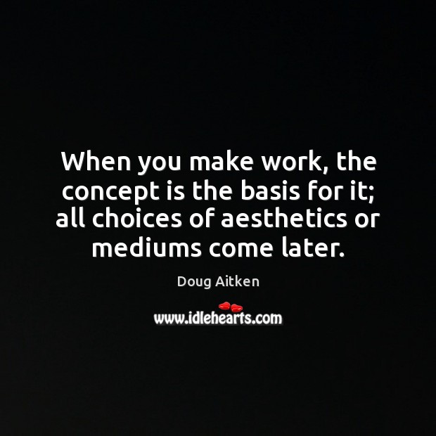 When you make work, the concept is the basis for it; all Image