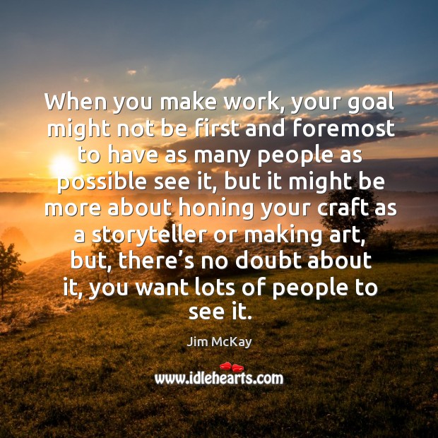 When you make work, your goal might not be first and foremost to have as many people as possible see it Jim McKay Picture Quote