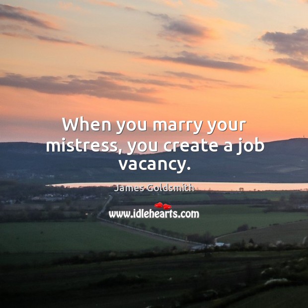 When you marry your mistress, you create a job vacancy. James Goldsmith Picture Quote
