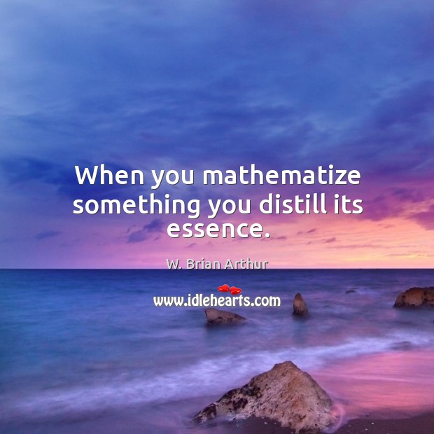 When you mathematize something you distill its essence. W. Brian Arthur Picture Quote