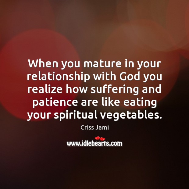 When you mature in your relationship with God you realize how suffering Criss Jami Picture Quote